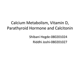 Calcium Metabolism, Vitamin D,
Parathyroid Hormone and Calcitonin
           Shibani Hegde-080201024
             Riddhi Joshi-080201027
 