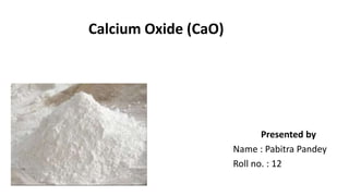 Calcium Oxide (CaO)
Presented by
Name : Pabitra Pandey
Roll no. : 12
 