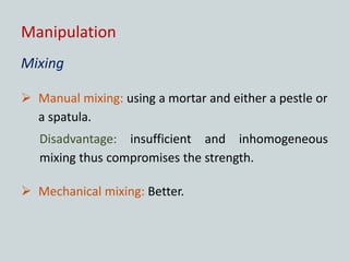 Manipulation
Mixing
 Manual mixing: using a mortar and either a pestle or
a spatula.
Disadvantage: insufficient and inhomogeneous
mixing thus compromises the strength.
 Mechanical mixing: Better.
 