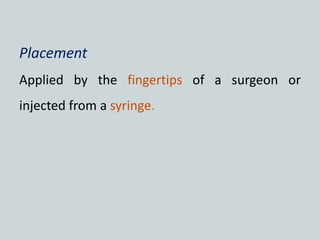 Placement
Applied by the fingertips of a surgeon or
injected from a syringe.
 