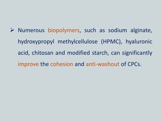  Numerous biopolymers, such as sodium alginate,
hydroxypropyl methylcellulose (HPMC), hyaluronic
acid, chitosan and modified starch, can significantly
improve the cohesion and anti-washout of CPCs.
 