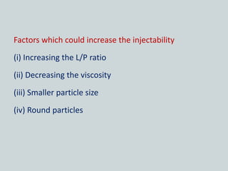 Factors which could increase the injectability
(i) Increasing the L/P ratio
(ii) Decreasing the viscosity
(iii) Smaller particle size
(iv) Round particles
 