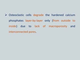  Osteoclastic cells degrade the hardened calcium
phosphates layer-by-layer only (from outside to
inside) due to lack of macroporosity and
interconnected pores.
 