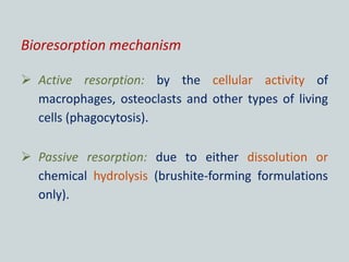 Bioresorption mechanism
 Active resorption: by the cellular activity of
macrophages, osteoclasts and other types of living
cells (phagocytosis).
 Passive resorption: due to either dissolution or
chemical hydrolysis (brushite-forming formulations
only).
 