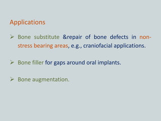Applications
 Bone substitute &repair of bone defects in non-
stress bearing areas, e.g., craniofacial applications.
 Bone filler for gaps around oral implants.
 Bone augmentation.
 