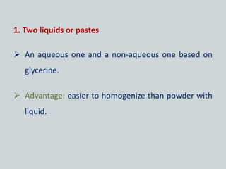 1. Two liquids or pastes
 An aqueous one and a non-aqueous one based on
glycerine.
 Advantage: easier to homogenize than powder with
liquid.
 