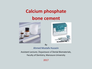 Calcium phosphate
bone cement
By
Ahmed Mostafa Hussein
Assistant Lecturer, Department of Dental Biomaterials,
Faculty of Dentistry, Mansoura University
2017
 