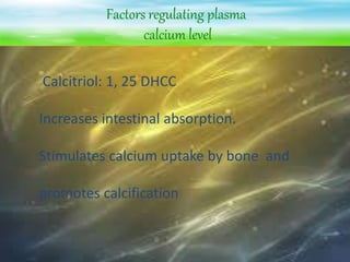 Factors regulating plasma
calcium level
Calcitriol: 1, 25 DHCC
Increases intestinal absorption.
Stimulates calcium uptake by bone and
promotes calcification
 