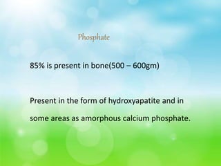 Phosphate
85% is present in bone(500 – 600gm)
Present in the form of hydroxyapatite and in
some areas as amorphous calcium phosphate.
 