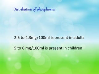 Distribution of phosphorus
2.5 to 4.3mg/100ml is present in adults
5 to 6 mg/100ml is present in children
 