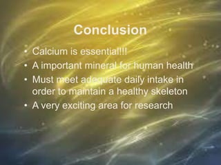 Conclusion
• Calcium is essential!!!
• A important mineral for human health
• Must meet adequate daily intake in
order to maintain a healthy skeleton
• A very exciting area for research
 