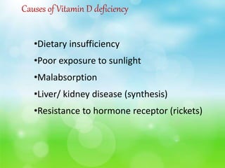 Causes of Vitamin D deficiency
•Dietary insufficiency
•Poor exposure to sunlight
•Malabsorption
•Liver/ kidney disease (synthesis)
•Resistance to hormone receptor (rickets)
 