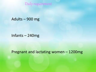 Daily requirement
Adults – 900 mg
Infants – 240mg
Pregnant and lactating women – 1200mg
 