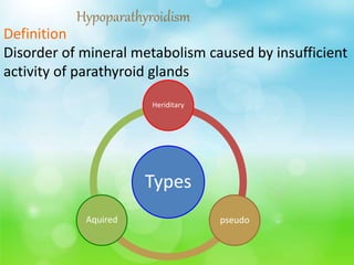 Hypoparathyroidism
Definition
Disorder of mineral metabolism caused by insufficient
activity of parathyroid glands
Types
Heriditary
pseudoAquired
 