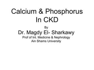 Calcium & Phosphorus
In CKD
By
Dr. Magdy El- Sharkawy
Prof of Int. Medicine & Nephrology
Ain Shams University
 