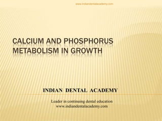 CALCIUM AND PHOSPHORUS
METABOLISM IN GROWTH
INDIAN DENTAL ACADEMY
Leader in continuing dental education
www.indiandentalacademy.com
www.indiandentalacademy.com
 