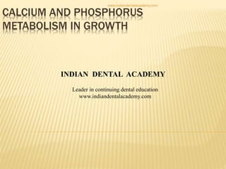 CALCIUM AND PHOSPHORUS
METABOLISM IN GROWTH
INDIAN DENTAL ACADEMY
Leader in continuing dental education
www.indiandentalacademy.com
www.indiandentalacademy.com
 