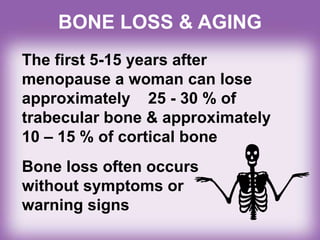 BONE LOSS & AGING
The first 5-15 years after
menopause a woman can lose
approximately 25 - 30 % of
trabecular bone & approximately
10 – 15 % of cortical bone
Bone loss often occurs
without symptoms or
warning signs
 