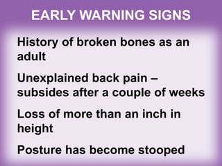 EARLY WARNING SIGNS
History of broken bones as an
adult
Unexplained back pain –
subsides after a couple of weeks
Loss of more than an inch in
height
Posture has become stooped
 