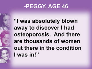-PEGGY, AGE 46
“I was absolutely blown
away to discover I had
osteoporosis. And there
are thousands of women
out there in the condition
I was in!”
 