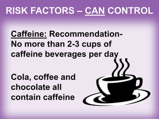RISK FACTORS – CAN CONTROL
Caffeine: Recommendation-
No more than 2-3 cups of
caffeine beverages per day
Cola, coffee and
chocolate all
contain caffeine
 
