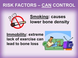 Smoking: causes
lower bone density
Immobility: extreme
lack of exercise can
lead to bone loss
RISK FACTORS – CAN CONTROL
 