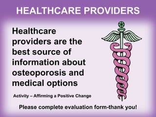 HEALTHCARE PROVIDERS
Healthcare
providers are the
best source of
information about
osteoporosis and
medical options
Please complete evaluation form-thank you!
Activity – Affirming a Positive Change
 