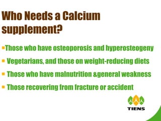 Those who have osteoporosis and hyperosteogeny Vegetarians, and those on weight-reducing diets Those who have malnutrition &general weakness Those recovering from fracture or accident Who Needs a Calcium supplement? 