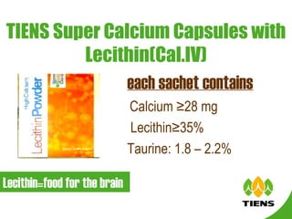 TIENS Super Calcium Capsules with Lecithin(Cal.IV) each sachet contains Calcium ≥28 mg Lecithin≥35% Taurine: 1.8 – 2.2% Lecithin=food for the brain 
