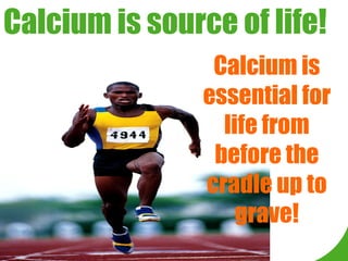 Calcium is essential for life from before the cradle up to grave! Calcium is source of life! 