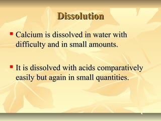 Dissolution


Calcium is dissolved in water with
difficulty and in small amounts.



It is dissolved with acids comparat...