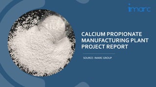CALCIUM PROPIONATE
MANUFACTURING PLANT
PROJECT REPORT
SOURCE: IMARC GROUP
 