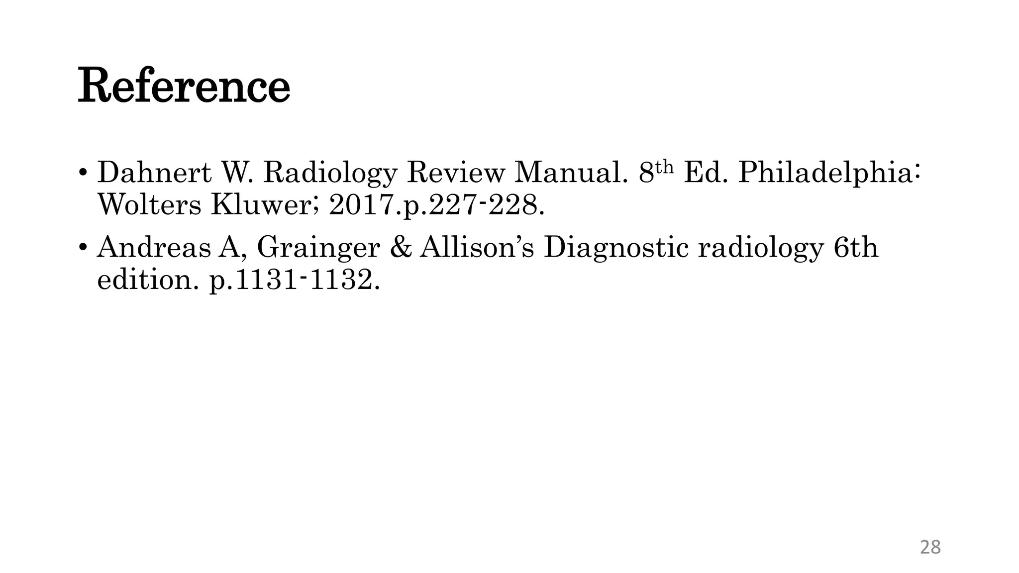 Reference
• Dahnert W. Radiology Review Manual. 8th Ed. Philadelphia:
Wolters Kluwer; 2017.p.227-228.
• Andreas A, Grainger & Allison’s Diagnostic radiology 6th
edition. p.1131-1132.
28
 