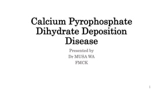 Calcium Pyrophosphate
Dihydrate Deposition
Disease
Presented by
Dr MUSA WA
FMCK
1
 