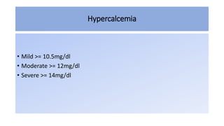 Hypercalcemia
• Mild >= 10.5mg/dl
• Moderate >= 12mg/dl
• Severe >= 14mg/dl
 