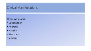 Clinical Manifestations
Other symptoms:
• Constipation
• Anorexia
• Nausea
• Weakness
• lethargy
 