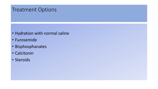 Treatment Options
• Hydration with normal saline
• Furosemide
• Bisphosphanates
• Calcitonin
• Steroids
 
