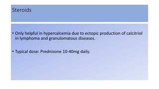 Steroids
• Only helpful in hypercalcemia due to ectopic production of calcitriol
in lymphoma and granulomatous diseases.
• Typical dose: Prednisone 10-40mg daily.
 