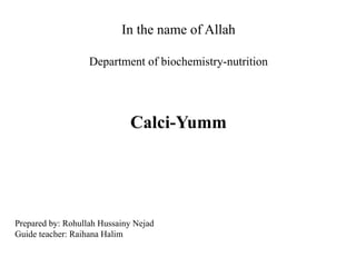 In the name of Allah
Department of biochemistry-nutrition
Calci-Yumm
Prepared by: Rohullah Hussainy Nejad
Guide teacher: Raihana Halim
 