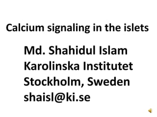 Calcium signaling in the islets Md. Shahidul Islam Karolinska Institutet Stockholm, Sweden shaisl@ki.se 