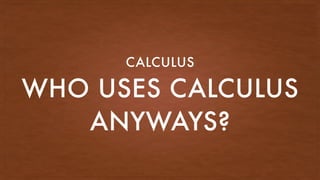 WHO USES CALCULUS
ANYWAYS?
CALCULUS
 