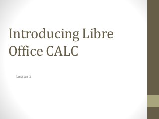 Introducing Libre
Office CALC
Lesson 3
 