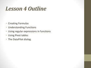 Lesson 4 Outline
• Creating Formulas
• Understanding Functions
• Using regular expressions in functions
• Using Pivot tables
• The DataPilot dialog
 