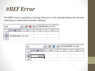 #REF Error
The #REF error is caused by a missing reference. In the example below, the formula
references a sheet which has been deleted.
 