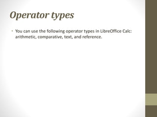 Operator types
• You can use the following operator types in LibreOffice Calc:
arithmetic, comparative, text, and reference.
 