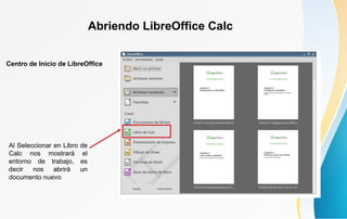 Abriendo LibreOffice Calc
Al Seleccionar en Libro de
Calc nos mostrará el
entorno de trabajo, es
decir nos abrirá un
documento nuevo
Centro de Inicio de LibreOffice
 