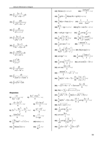 Cálculo Diferencial e Integral

                                                                                                                                       (cot gx) 2
                                                                                               13)   ln(sec x) + x + c l         14) −            +c
       2x − 3                                                                                                                              2
34) ∫ 2           dx                                                                                1           1
     3x + 4 x − 7                                                                              15)    tg 4 x − ln(sec 4 x + tg 4 x) + x + c
                                                                                                    4           2
                               xdx                                                                  1                                 1        1
                                                                                                      ln(a + b sec x) + c 17)             −          +c
35)      ∫           27 + 6 x − x 2
                                                                                               16)
                                                                                                    b                               senx 3sen3 x
                                                                                                   tg 3 x
                                                                                               18)        − tgx + x + c 19) tg 2 x + sec 2 x − x + c
                             dx                                                                      3
36)      ∫           1 + x + x2                                                                                                    a          x2
                                                                                               20) − cot gx + tgx + c        21)       arctg 2 + c
                                                                                                                                  2b 2        b
                     3x − 1                                                                         1 ⎛ 2 + 3t ⎞                  1 ⎛ 2 + senθ ⎞
37)      ∫           4x2 + 9
                                               dx                                              22)     ln⎜
                                                                                                   12 ⎝ 2 − 3t ⎠
                                                                                                                    ⎟+c      23)    ln⎜
                                                                                                                                  4 ⎝ 2 − senθ ⎠
                                                                                                                                                   ⎟+c

                                                                                                    1                              − arccos3 x
                             2x + 3                                                            24)    arc sec x 2 + c         25)               +c
38)      ∫ 9x            2
                             − 12 x + 8
                                        dx                                                          2                                   3
                                                                                                      1      ⎛ 5 + x3 ⎞
                                                                                               26)        ln⎜            ⎟ + c 27) ln(arctgx) + c
                         sen2 x                                                                     6 5 ⎜ 5 − x3 ⎟
                                                                                                             ⎝           ⎠
39)      ∫           1 + sen 2 x
                                                dx
                                                                                                                                 1       ⎛ 2 sec x ⎞
                                                                                               28) arctge + c                      arctg ⎜         ⎟+c
                                                                                                            x
                                                                                                                            29)
                                                                                                                                 6       ⎝ 3 ⎠
       e 2 x dx                                                                                               ⎛ x + 1⎞
40) ∫                                                                                               1
      2 + e2 x                                                                                 30)    arctg ⎜         ⎟ + c 31) arcsen(2 x − 3) + c
                                                                                                    2         ⎝ 2 ⎠
                             dx                                                                               (2 x + 1) + c
         ∫x
                                                                                               32) arc sec
41)                                                                                                               3
                         1 − ln 2 x
                                                                                                      arccos2 x
                                                                                               33) −                + 1 − x2 + c
                                   dx                                                                      2
42)      ∫ 2sen x + 3 cos     2                      2
                                                         x                                          1                        13 ⎛ 3x − 3 ⎞
                                                                                               34)    ln(3 x 2 + 4 x − 7) − ln⎜             ⎟+c
                                                                                                    3                        30 ⎝ 3x + 7 ⎠
43)      ∫ x.            3x + 2dx
                     3


                                                                                               35)   − 27 + 6 x − x 2 + 3arcsen
                                                                                                                                   (x − 3) + c
                                                                                                                                      6
                                                                                               36)   ln( x + 1 + 1 + x + x 2 ) + c
                                                                                                                2
Respostas:
                                                                                                     3                1
         −4                                                   3( x 2 + 6 x)
                                                                              2
                                                                                  3            37)        4 x 2 + 9 − ln(2 x + 4 x 2 + 9 ) + c
1)               +c                                      2)                           +c
                                                                                                     4                2
     3( x + 2) 2
         3
                                                                     4                               1                       13 1        3x − 2
                                       3
                                                                                               38)     ln(9 x 2 − 12 x + 8) + . arctg           +c
         (1 − 2 x )            2           2
                                                                        (2 + ln x)         2         9                        9 2           2
3)   −                                         +c                  4)              +c          39)   2 1 + sen 2 x + c
               6                                                             2
                                   3                 5                                                1          ex
            4x 2 2x 2
             1                                                          (e x + 1) 4            40)       arctg      +c
5) 2 x   +       2
                  +           +c                                   6)               +c                 2          2
              3          5                                                   4
                                                                                                            ln x
      (cos 2 x)3                                                          −1                   41)   arcsen       +c
7) −             +c                                                8)            +c                          1
          6                                                             1 + tgx
                                                                                                      1        ⎛ 2 ⎞
   − 3a                                                                                        42)       arctg ⎜ tgx ⎟ + c
9)       ln(b 2 − c 2 x 2 ) + c                                    10) ln(lnx) + c                             ⎜ 3 ⎟
    2c 2                                                                                               6       ⎝       ⎠
                                                                          −1
                                                                                                        (3 x + 2) 3 − (3x + 2) 3
     1                                                                                               1           7   1        4
11)    ln(sec 2 x) + c                                             12)          +c             43)
     2                                                                   4e 4 x                      21              6


                                                                                                                                                     99
 