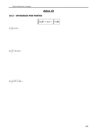 Cálculo Diferencial e Integral


                                            AULA 19

10.3 - INTEGRAIS POR PARTES


                                       ∫ u.dv = u.v − ∫ v.du
     ∫ x.e dx =
              x
1)




     ∫ x .ln x.dx =
          2
2)




3)   ∫x       3 x + 2dx =
          3




                                                               100
 