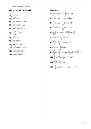 Cálculo Diferencial e Integral


AULA 20 – EXERCÍCIOS                    Respostas:
                                                       2             1
                                        1) senx −        sen 3 x + sen 5 x + C
   ∫ cos           xdx =
               5
1)                                                     3             5
                                           3        1                1
2) ∫ sen           xdx =                2) x − sen2 x +                 sen4 x + C
               4

                                           8        4               32
3) ∫ cos           2 x.sen 3 2 x.dx =
               4
                                            1                    1
                                        3)     cos 7 2 x − cos 5 2 x + C
4) ∫ sen           3 x. cos 5 3 xdx =      14                   10
               3

                                            1                    1
5) ∫ sen
               4
                   x. cos 4 xdx =       4)      cos 8 3x − cos 6 3x + C
                                           24                   18
             sen 3 x                        1 ⎛                         sen8 x     ⎞
6)   ∫ cos 4 x
         3
                         dx =           5)
                                           128 ⎝
                                                 ⎜ 3x − sen4 x +
                                                                          8
                                                                                +C⎟
                                                                                   ⎠
                                                               3
7) ∫ tg xdx =
                                                   − 1                5
                                        6) 3 cos 3 x + cos 3 x + C
       5

                                                               5
   ∫ sec 2 xdx =
               4
8)                                            4
                                           tg x tg x      2
                                        7)          −          + ln sec x + C
9) ∫ sec x.tg xdx =
               4         3
                                             4           2
                                           1 3             1
10) ∫ tg 2 x. sec 2 xdx =               8) tg 2 x + tg 2 x + C
               3                 3

                                           6               2
11) ∫ tg x. sec xdx =
               4             4                4           6
                                           tg x tg x                       sec 6 x sec 4 x
                                        9)          +          + C ou             −        +C
12) ∫ cot g 3 xdx =                          4           6                    6      4
                     4

                                              1                   1
                                        10)       sec 5 2 x − sec 3 2 x + C
                                             10                   6
                                                 5           7
                                             tg x tg x
                                        11)            +         +C
                                                5           7
                                                1                   1
                                        12) − cot g 3 x + cot g 3 x + x + C
                                                           3

                                                9                   3




                                                                                                107
 