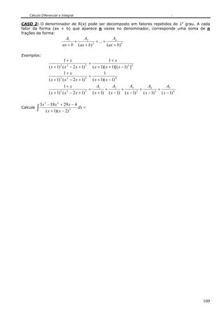 Cálculo Diferencial e Integral

CASO 2: O denominador de R(x) pode ser decomposto em fatores repetidos do 1o grau. A cada
fator da forma (ax + b) que aparece n vezes no denominador, corresponde uma soma de n
frações da forma:
                                A1      A2                 An
                                    +           + ... +
                              ax + b (ax + b) 2
                                                        (ax + b) n

Exemplos:
                            1+ x                          1+ x
                                            =
                  ( x + 1) ( x − 2 x + 1)
                          2   2           2
                                              ( x + 1)( x + 1)[( x − 1) 2 ] 2
                            1+ x                      1
                                            =
                  ( x + 1) ( x − 2 x + 1)
                          2   2           2
                                              ( x + 1)( x − 1) 4
                            1+ x                 A1         A2            A3          A4           A5
                                            =          +           +            +            +
                  ( x + 1) ( x − 2 x + 1)
                          2   2           2
                                              ( x + 1) ( x − 1) ( x − 1)      2
                                                                                  ( x − 1) 3
                                                                                               ( x − 1) 4

          3x 3 − 18 x 2 + 29 x − 4
Calcule ∫                          dx =
              ( x + 1)( x − 2) 3




                                                                                                            109
 